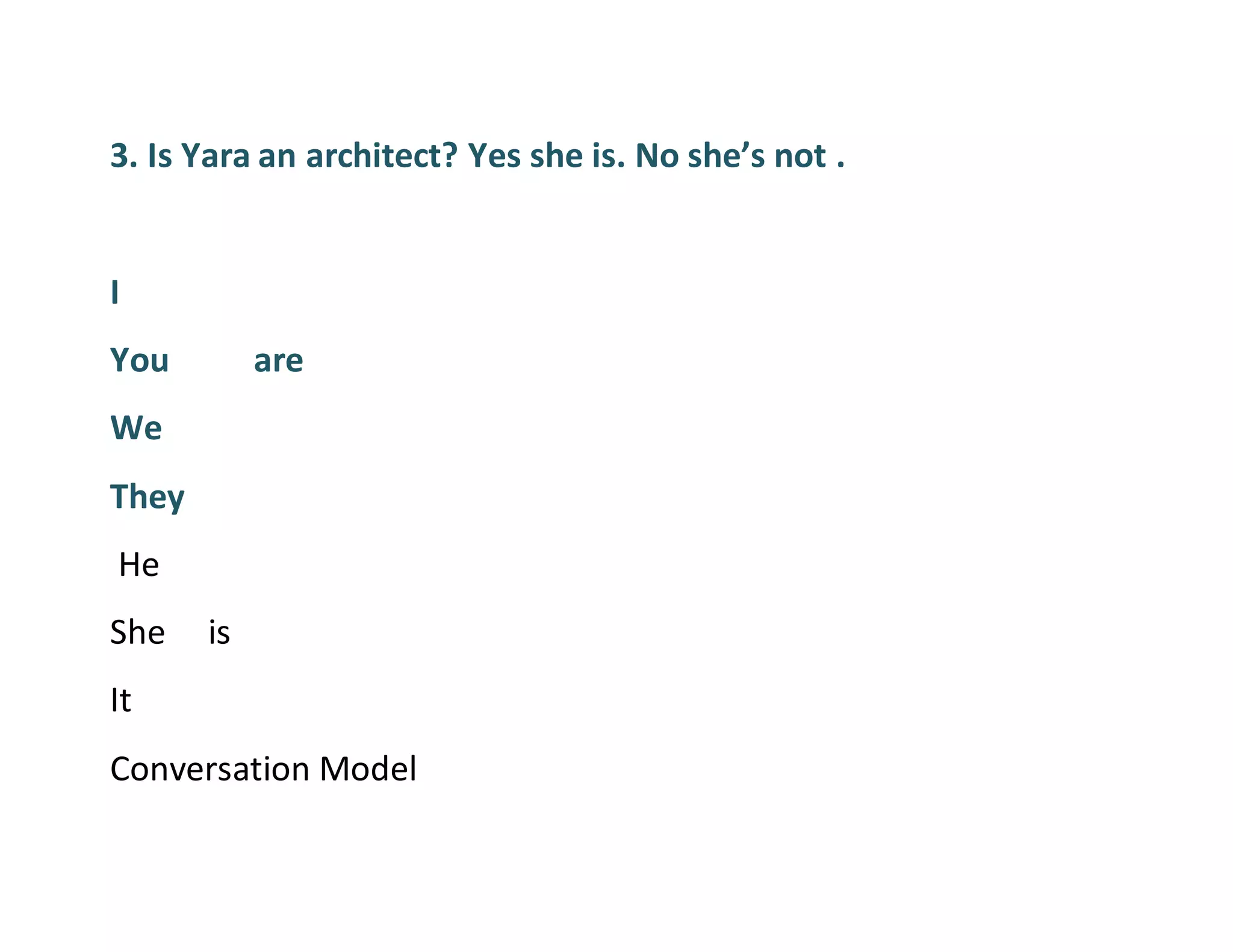 3. Is Yara an architect? Yes she is. No she’s not .
I
You are
We
They
He
She is
It
Conversation Model
 