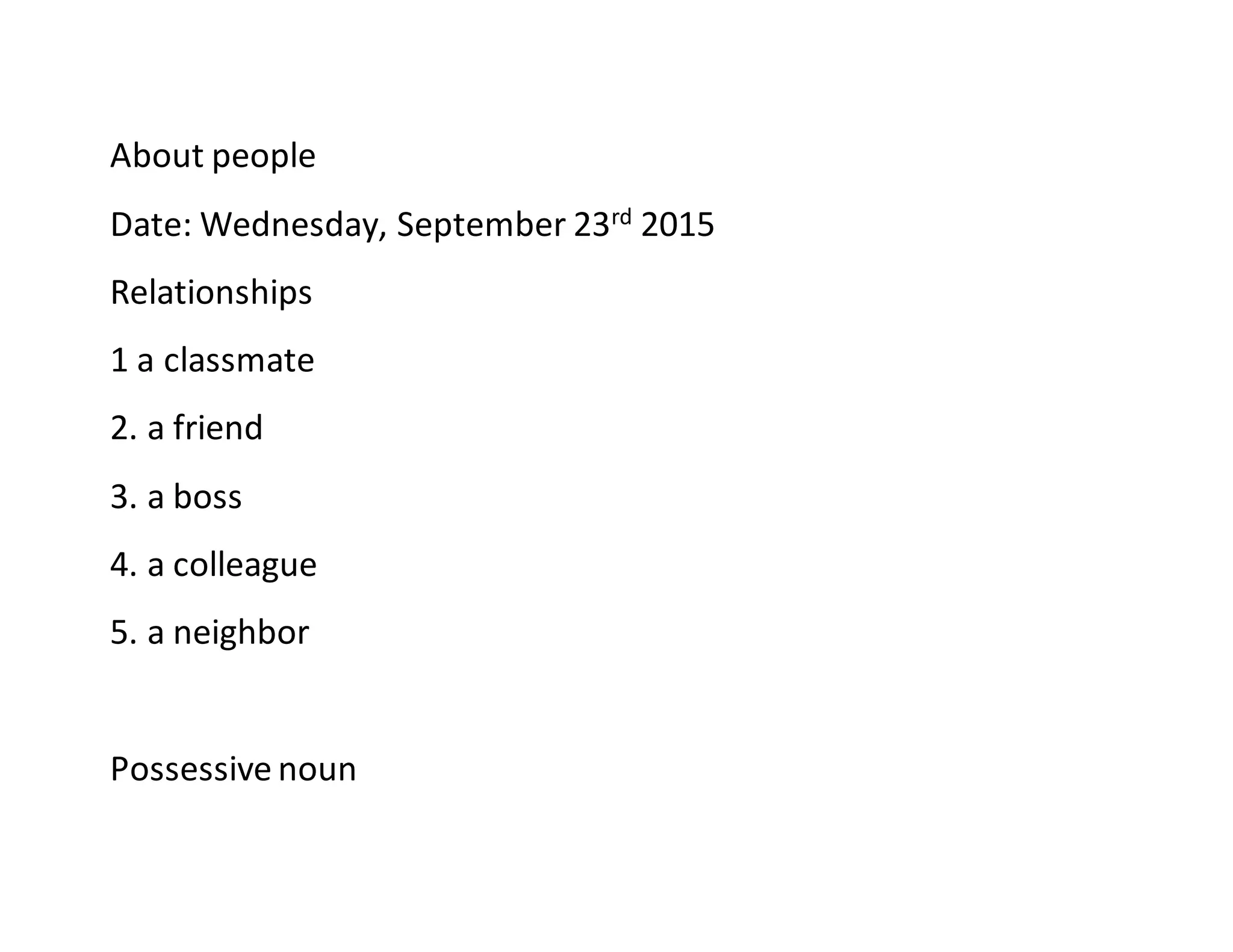 About people
Date: Wednesday, September 23rd 2015
Relationships
1 a classmate
2. a friend
3. a boss
4. a colleague
5. a neighbor
Possessive noun
 