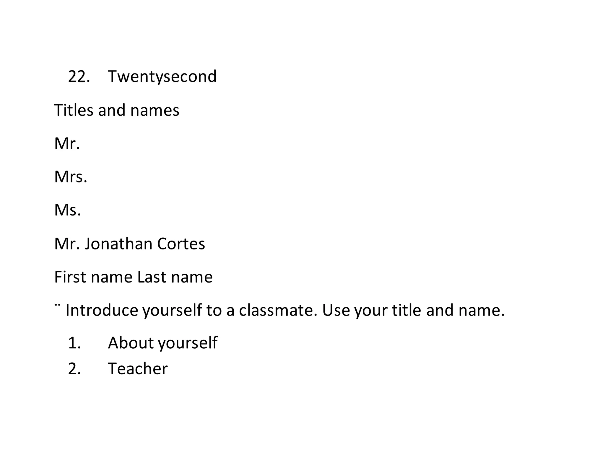 22. Twentysecond
Titles and names
Mr.
Mrs.
Ms.
Mr. Jonathan Cortes
First name Last name
¨ Introduce yourself to a classmate. Use your title and name.
1. About yourself
2. Teacher
 