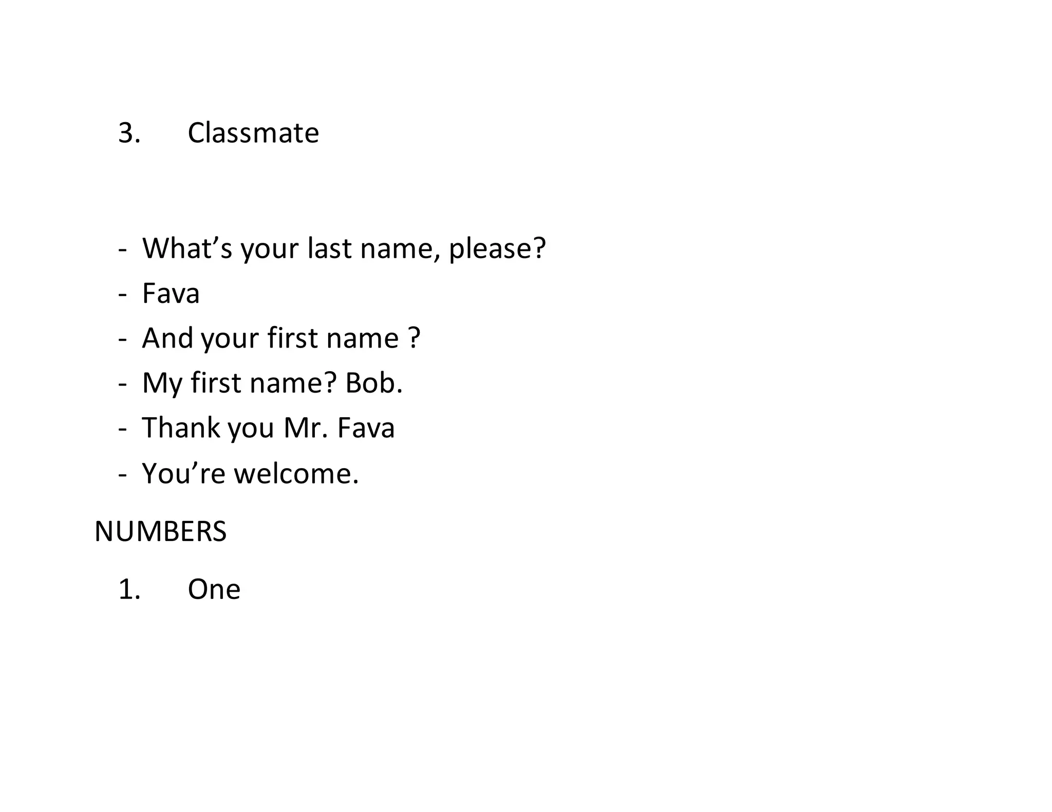 3. Classmate
- What’s your last name, please?
- Fava
- And your first name ?
- My first name? Bob.
- Thank you Mr. Fava
- You’re welcome.
NUMBERS
1. One
 