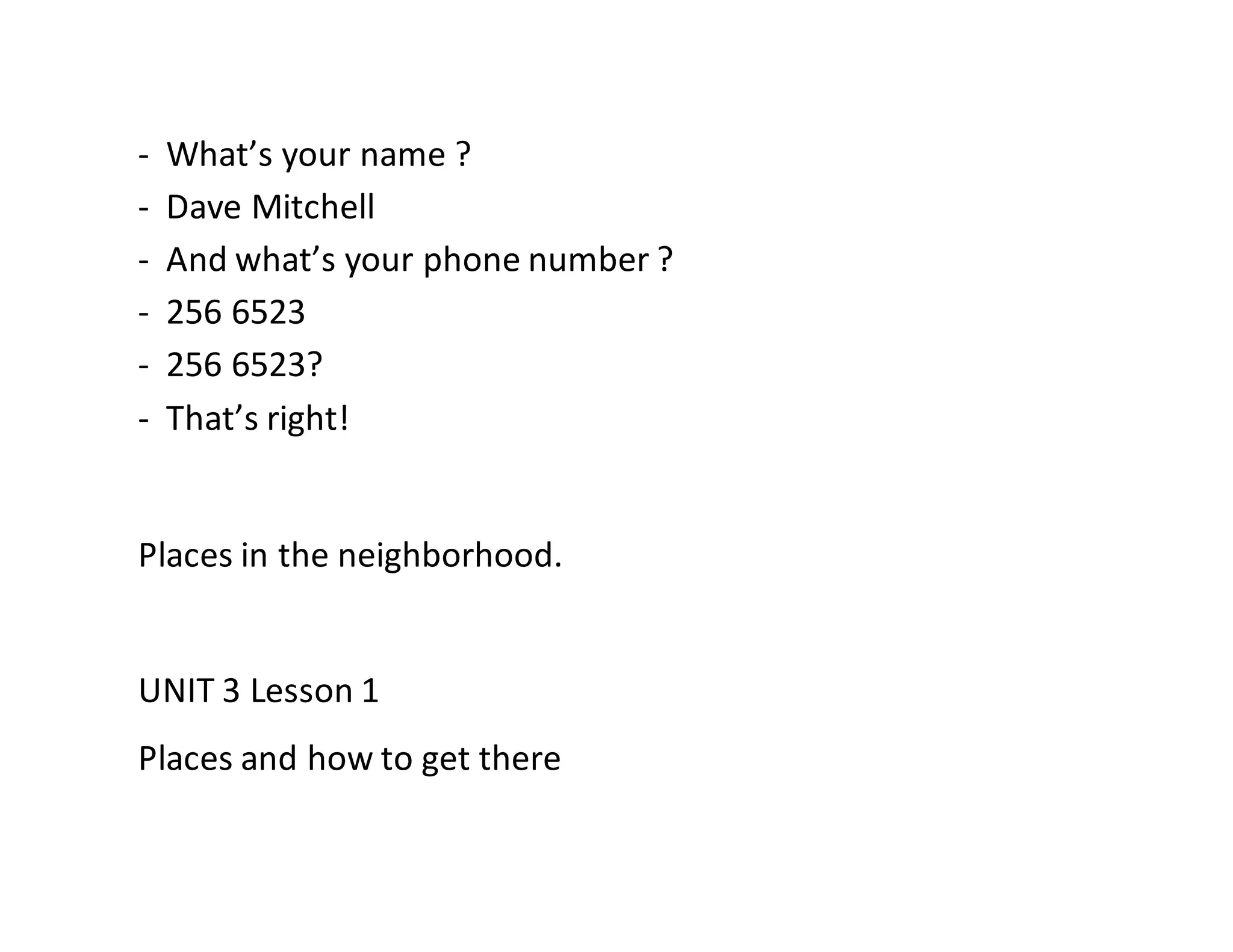 - What’s your name ?
- Dave Mitchell
- And what’s your phone number ?
- 256 6523
- 256 6523?
- That’s right!
Places in the neighborhood.
UNIT 3 Lesson 1
Places and how to get there
 