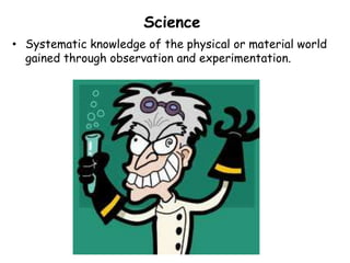 Science
• Systematic knowledge of the physical or material world
  gained through observation and experimentation.
 