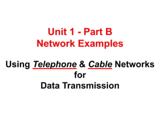 Unit 1 - Part B 
Network Examples 
Using Telephone & Cable Networks 
for 
Data Transmission 
 