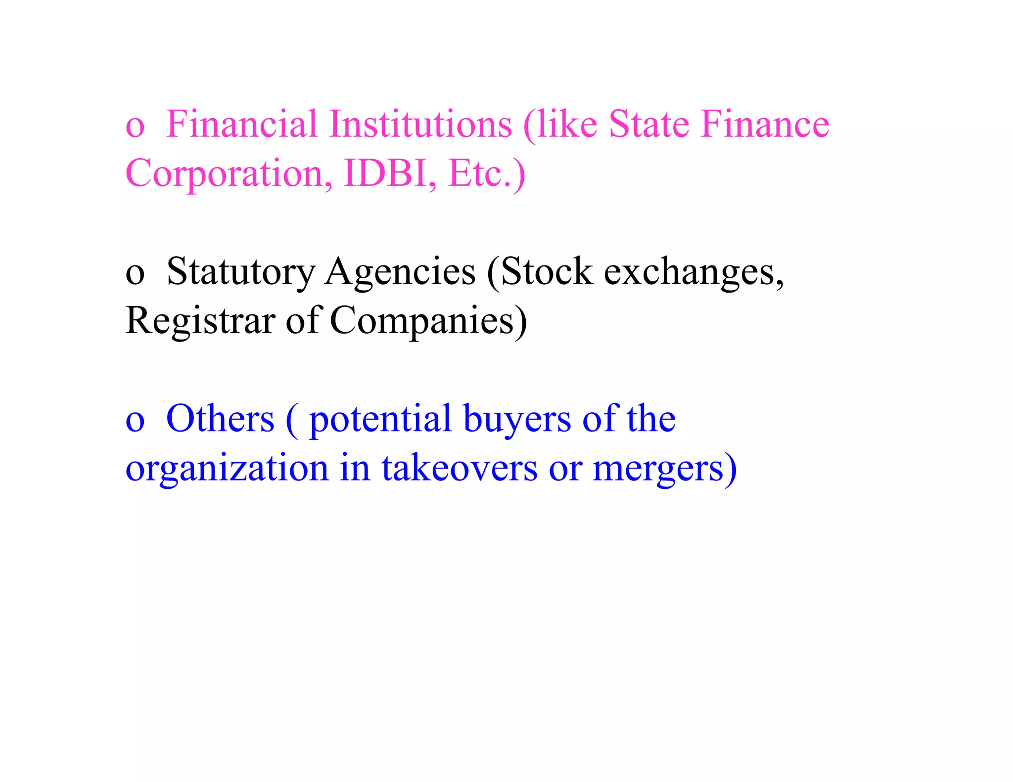 o Financial Institutions (like State Finance
Corporation, IDBI, Etc.)

o Statutory Agencies (Stock exchanges,
Registrar of Companies)

o Others ( potential buyers of the
organization in takeovers or mergers)
 