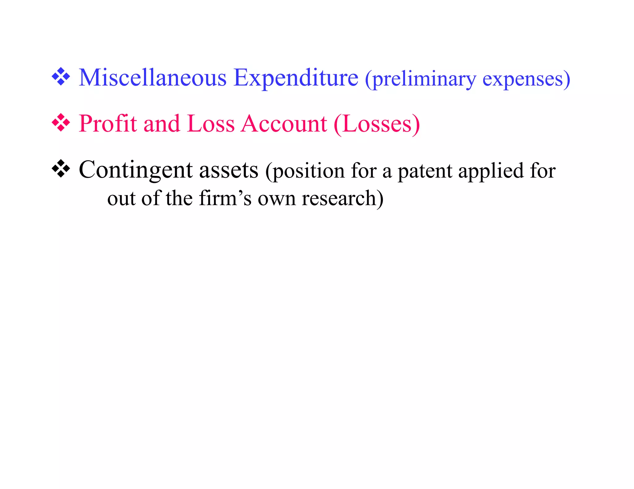 Miscellaneous Expenditure (preliminary expenses)
Profit and Loss Account (Losses)
Contingent assets (position for a patent applied for
   out of the firm’s own research)
 