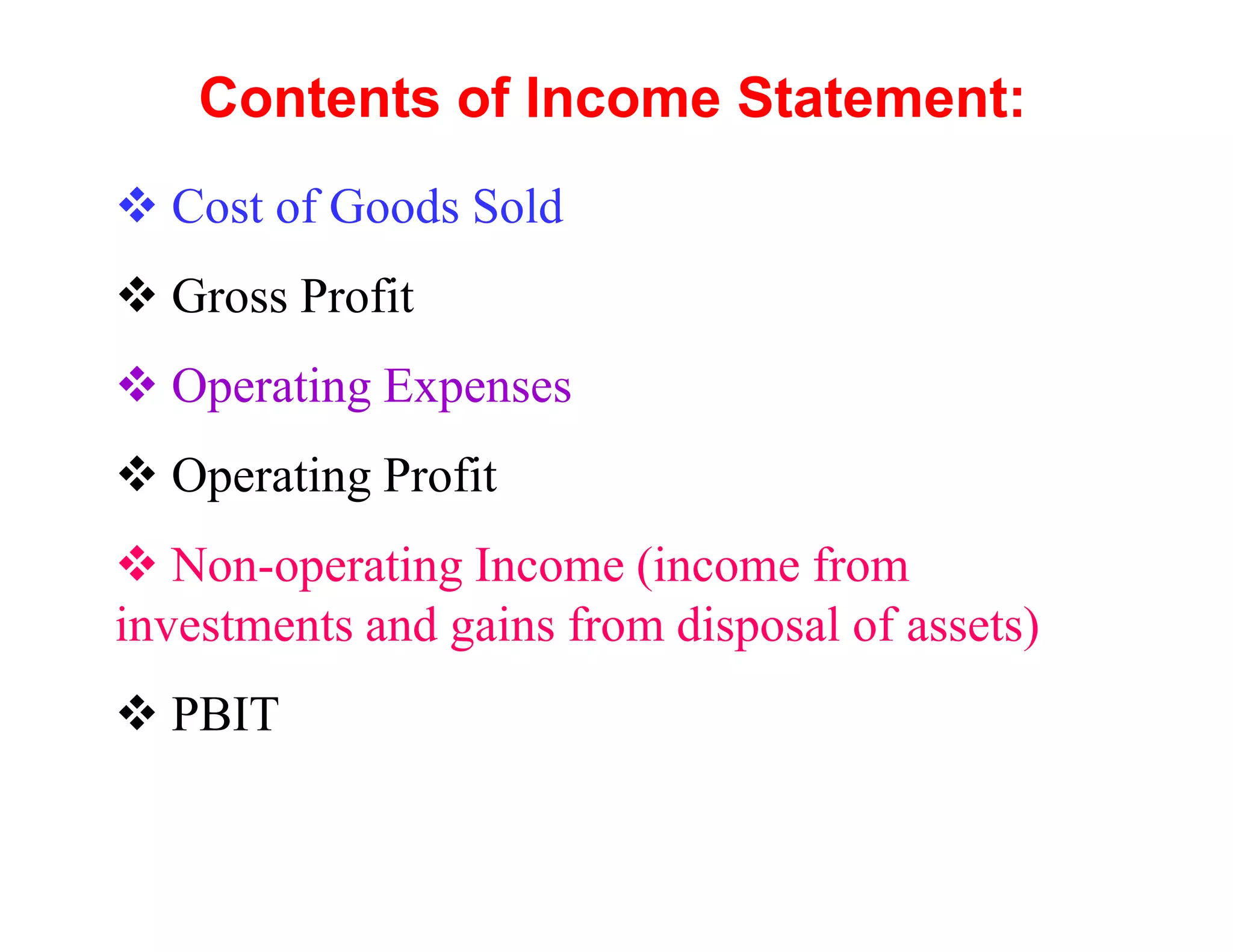 Contents of Income Statement:
  Cost of Goods Sold
  Gross Profit
  Operating Expenses
  Operating Profit
   Non-operating Income (income from
investments and gains from disposal of assets)
  PBIT
 