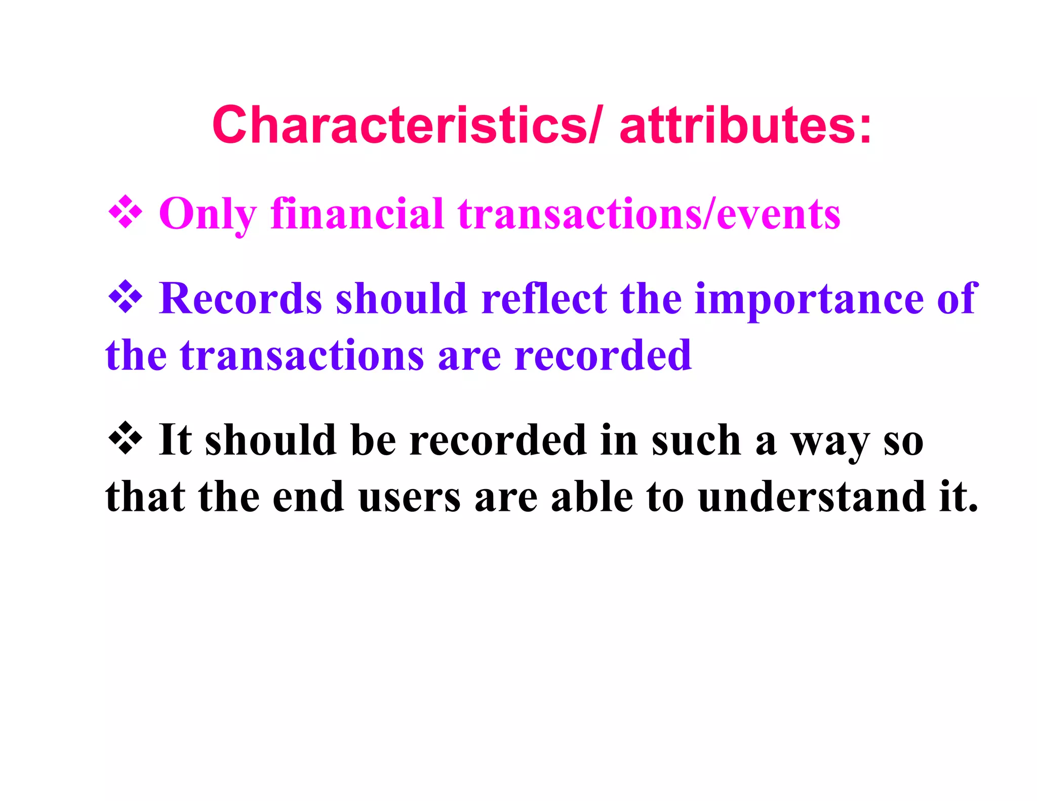 Characteristics/ attributes:
  Only financial transactions/events
   Records should reflect the importance of
the transactions are recorded
   It should be recorded in such a way so
that the end users are able to understand it.
 