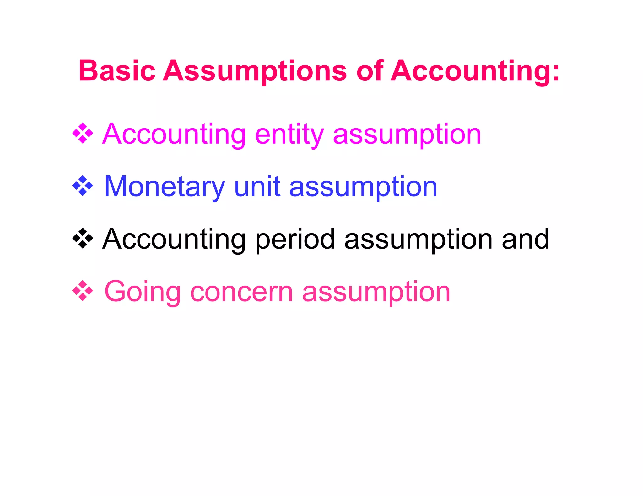 Basic Assumptions of Accounting:

 Accounting entity assumption
 Monetary unit assumption
 Accounting period assumption and
 Going concern assumption
 