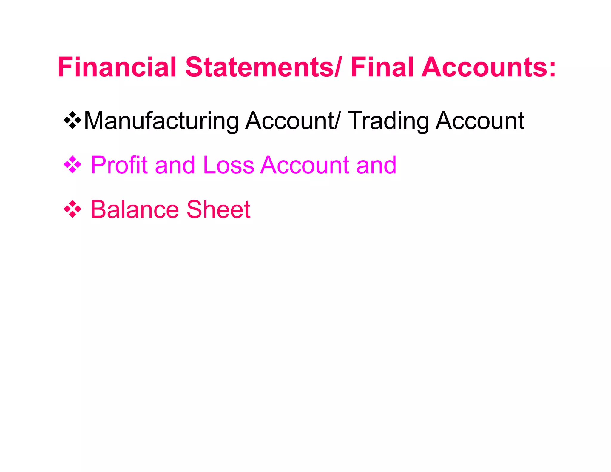 Financial Statements/ Final Accounts:
 Manufacturing Account/ Trading Account
  Profit and Loss Account and
  Balance Sheet
 