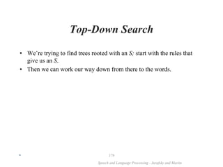 *
Speech and Language Processing - Jurafsky and Martin
179
Top-Down Search
• We’re trying to find trees rooted with an S; start with the rules that
give us an S.
• Then we can work our way down from there to the words.
 