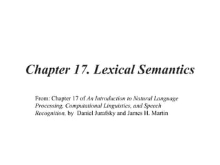Chapter 17. Lexical Semantics
From: Chapter 17 of An Introduction to Natural Language
Processing, Computational Linguistics, and Speech
Recognition, by Daniel Jurafsky and James H. Martin
 