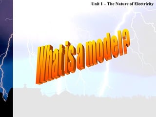 Unit 1 – The Nature of Electricity What is a model? 