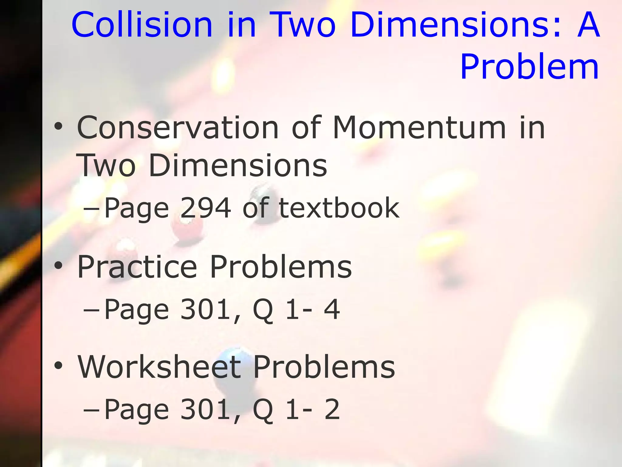 Collision in Two Dimensions: A Problem Conservation of Momentum in Two Dimensions Page 294 of textbook Practice Problems Page 301, Q 1- 4 Worksheet Problems Page 301, Q 1- 2 