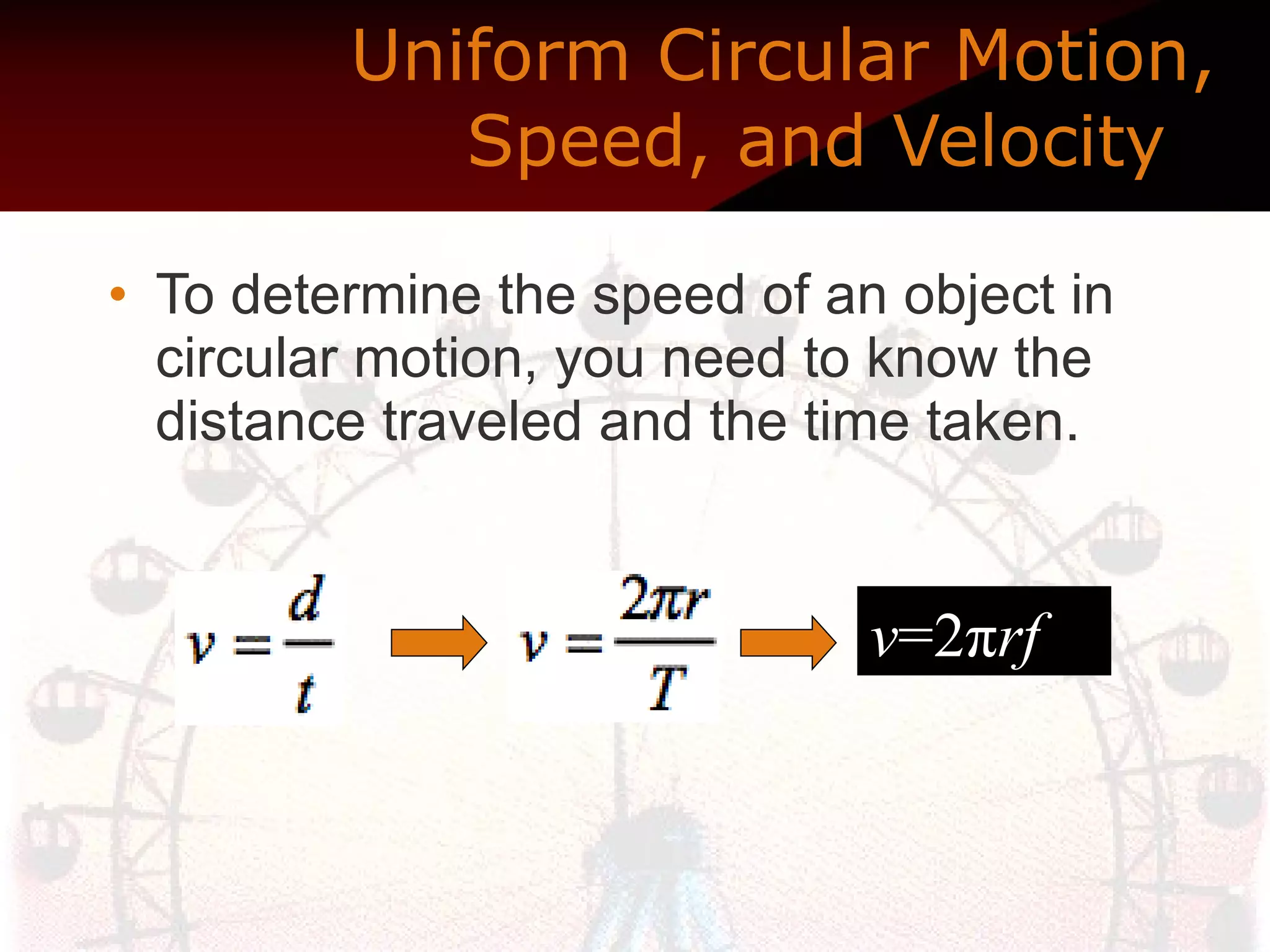 Uniform Circular Motion, Speed, and Velocity    To determine the speed of an object in circular motion, you need to know the distance traveled and the time taken. v =2π rf   