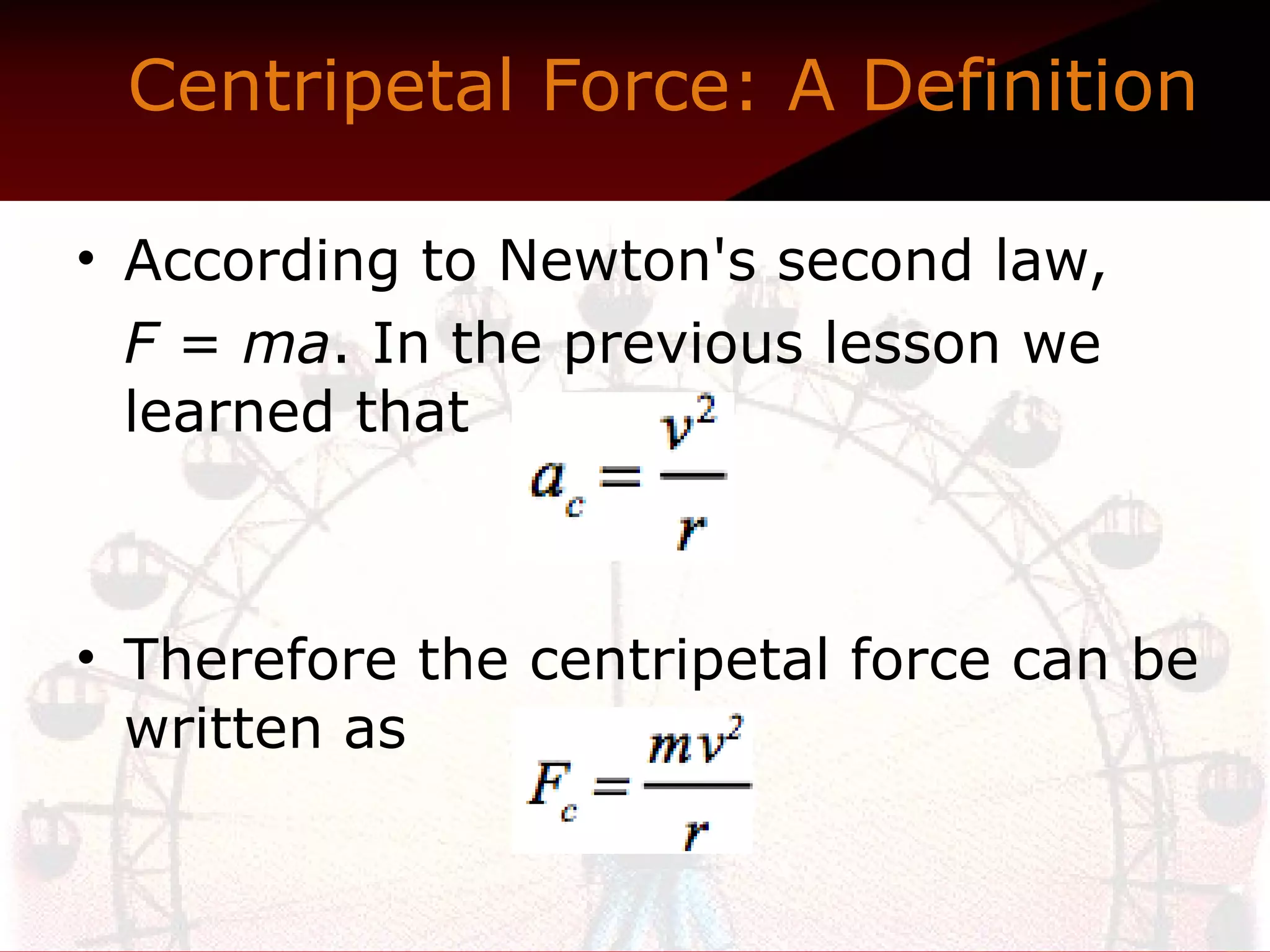 Centripetal Force: A Definition   According to Newton's second law,  F = ma . In the previous lesson we learned that  Therefore the centripetal force can be written as  