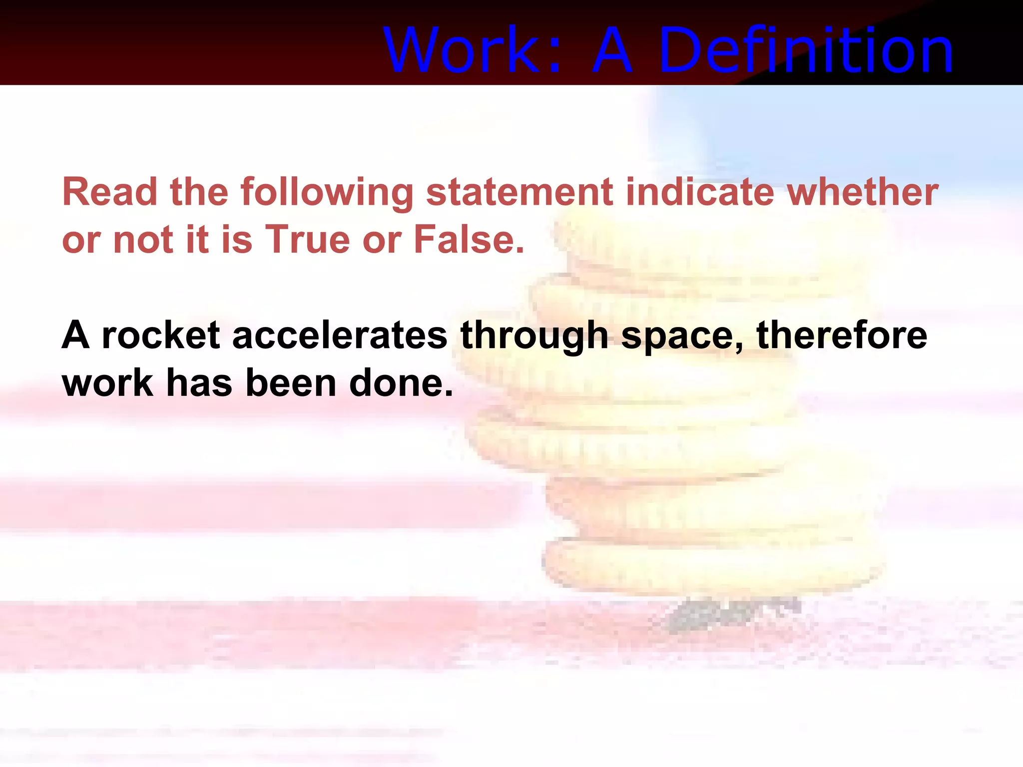 Work: A Definition   Read the following statement indicate whether or not it is True or False.  A rocket accelerates through space, therefore work has been done. 