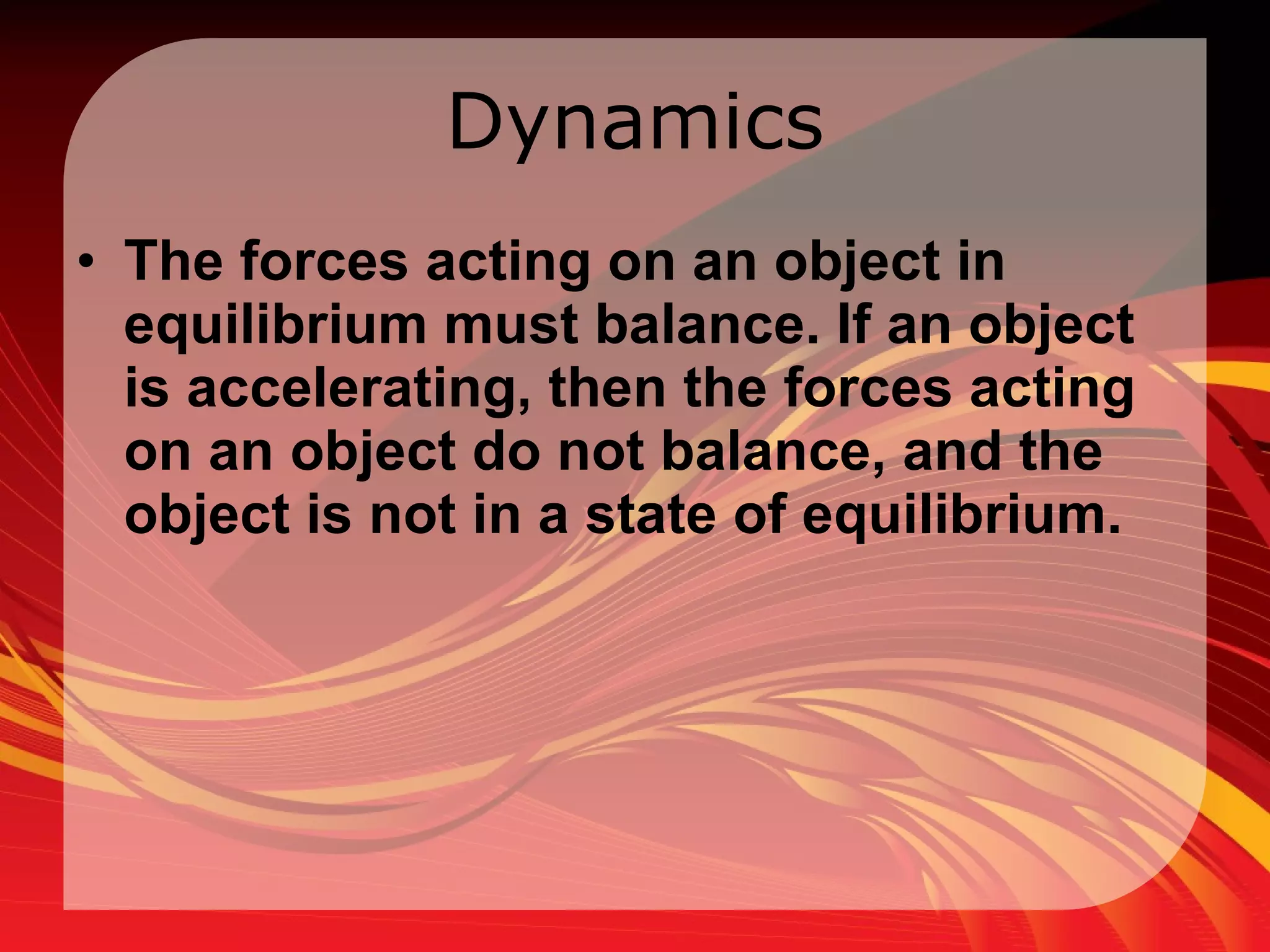 Dynamics The forces acting on an object in equilibrium must balance. If an object is accelerating, then the forces acting on an object do not balance, and the object is not in a state of equilibrium.  