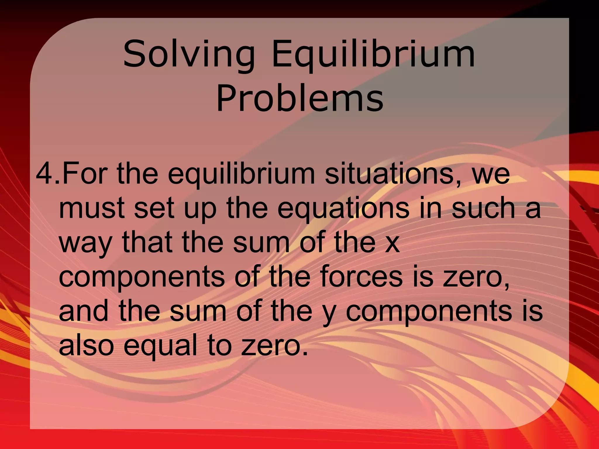 Solving Equilibrium Problems 4.For the equilibrium situations, we must set up the equations in such a way that the sum of the x components of the forces is zero, and the sum of the y components is also equal to zero.   