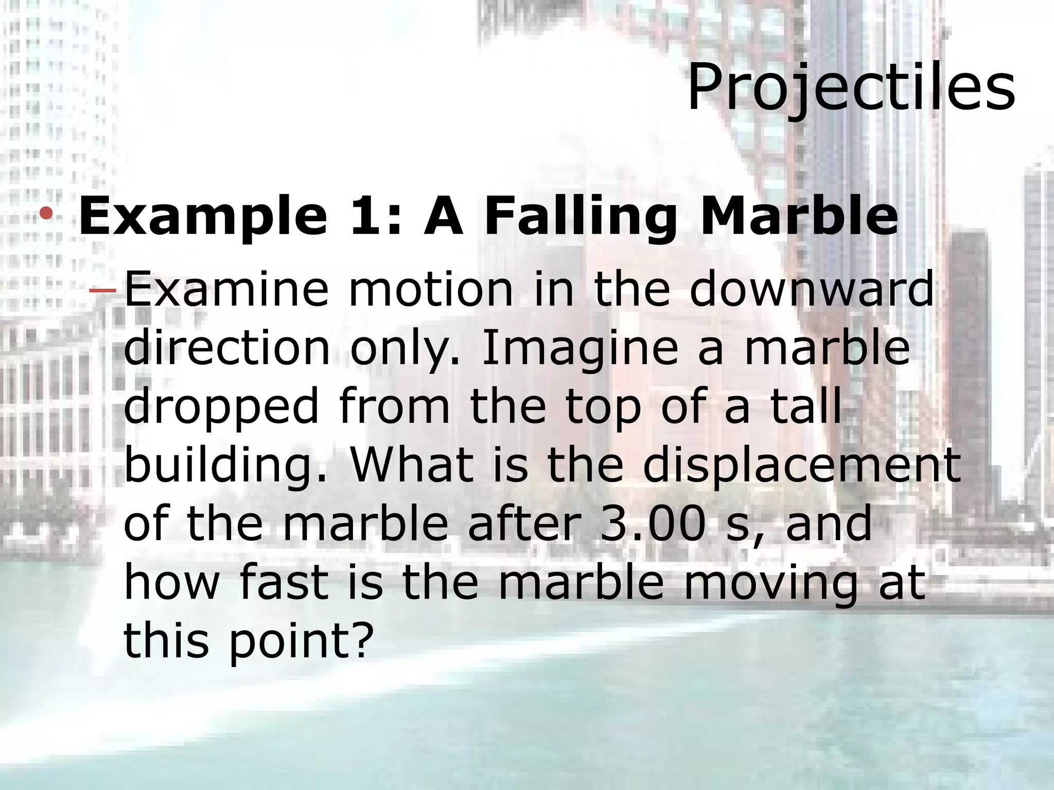 Projectiles Example 1: A Falling Marble   Examine motion in the downward direction only. Imagine a marble dropped from the top of a tall building. What is the displacement of the marble after 3.00 s, and how fast is the marble moving at this point?  