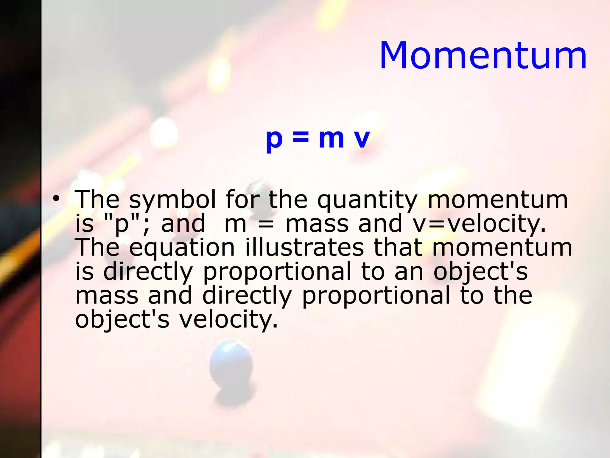 Momentum p = m v The symbol for the quantity momentum is "p"; and  m = mass and v=velocity. The equation illustrates that momentum is directly proportional to an object's mass and directly proportional to the object's velocity. 