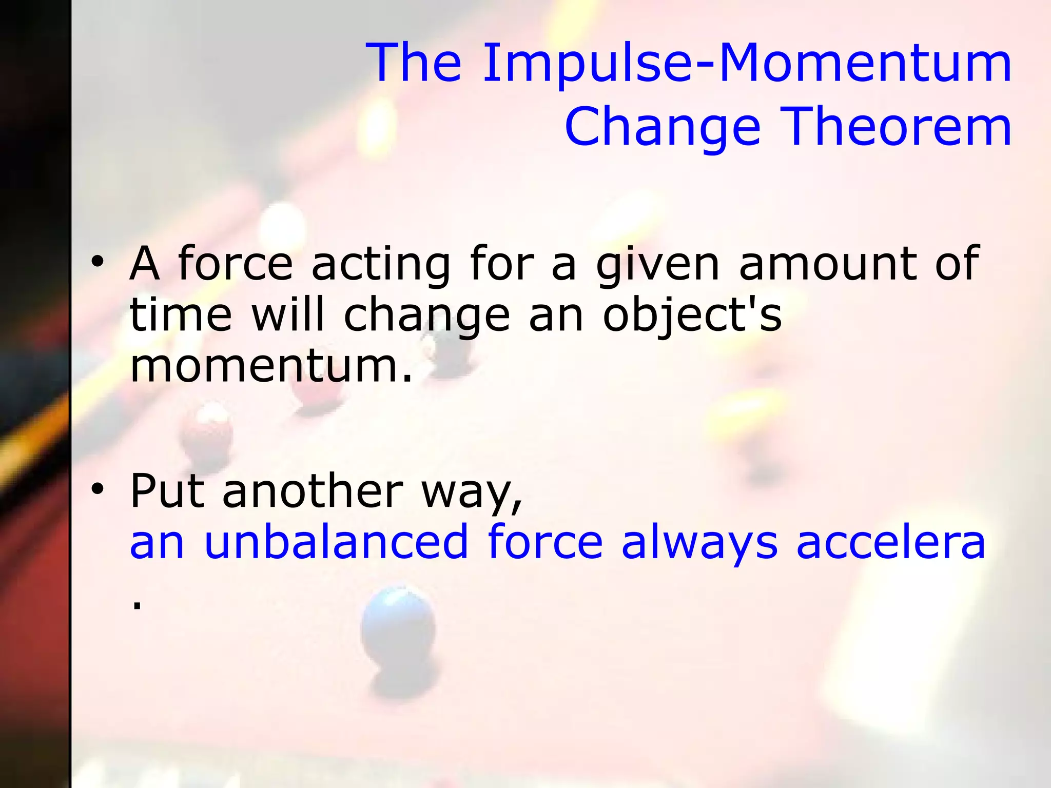 The Impulse-Momentum Change Theorem A force acting for a given amount of time will change an object's momentum.  Put another way,  an unbalanced force always accelerates an object - either speeding it up or slowing it down .  