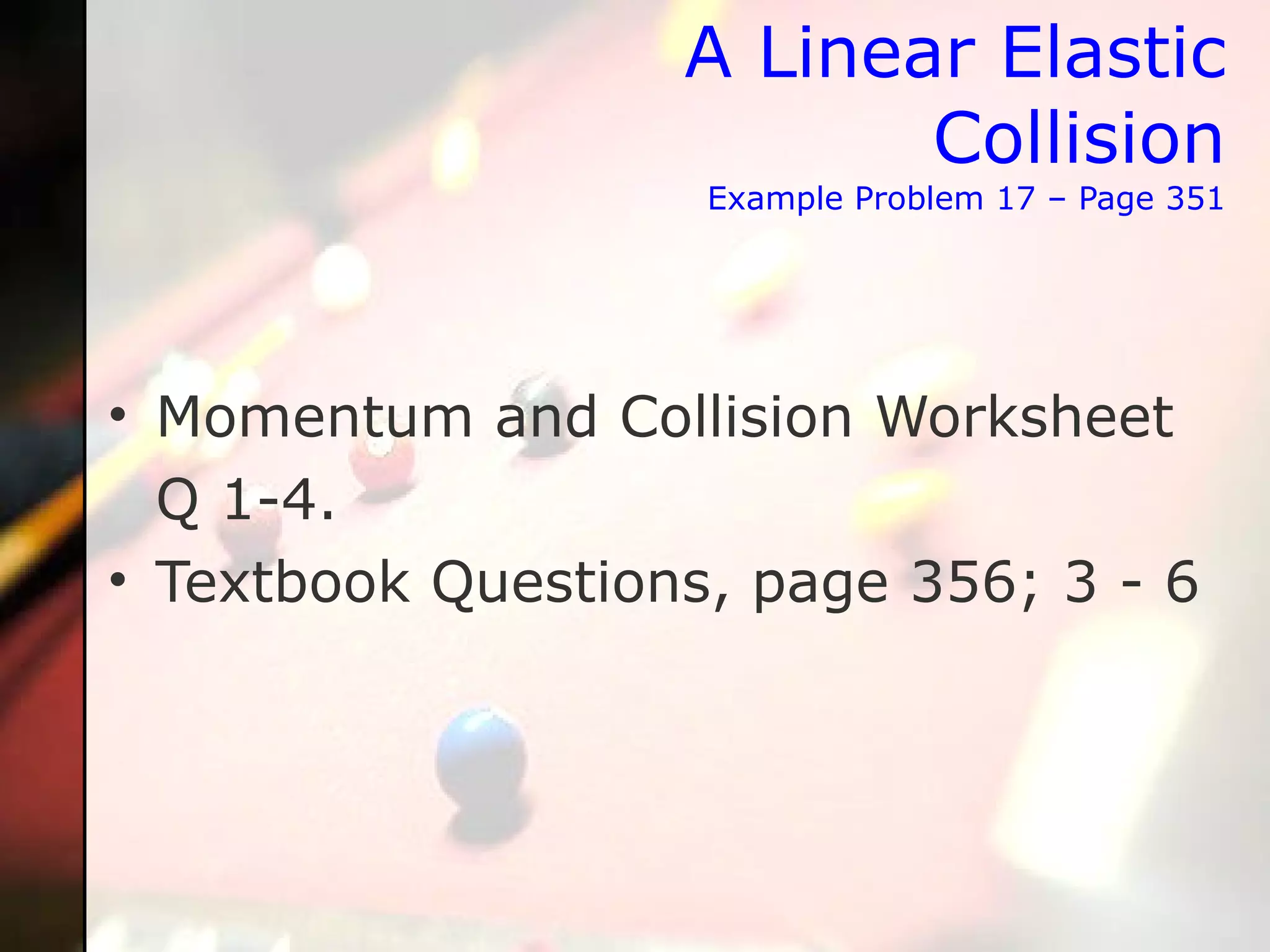 A Linear Elastic Collision Example Problem 17 – Page 351 Momentum and Collision Worksheet  Q 1-4. Textbook Questions, page 356; 3 - 6  