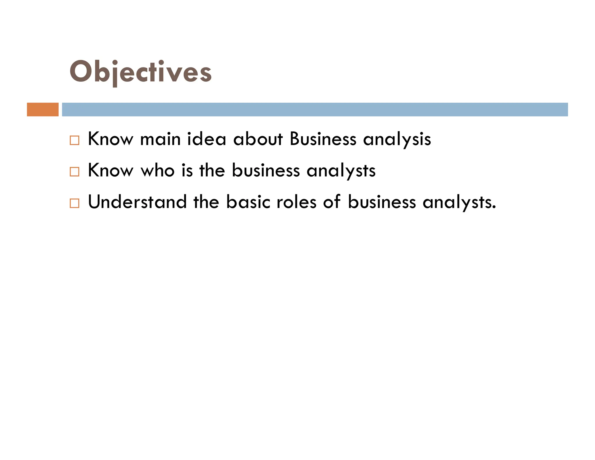Objectives
 Know main idea about Business analysis
 Know who is the business analysts
 Understand the basic roles of business analysts.
 