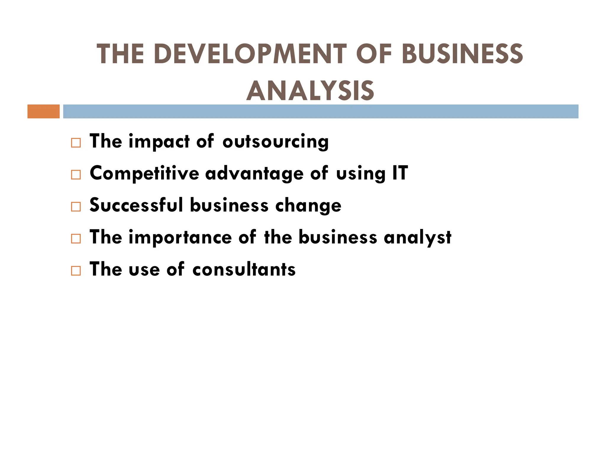 THE DEVELOPMENT OF BUSINESS
ANALYSIS
 The impact of outsourcing
 Competitive advantage of using IT
 Successful business change
 The importance of the business analyst
 The use of consultants
 