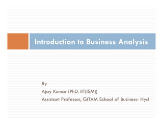 By
Ajay Kumar (PhD. IIT(ISM))
Assistant Professor, GITAM School of Business- Hyd
Introduction to Business Analysis
 