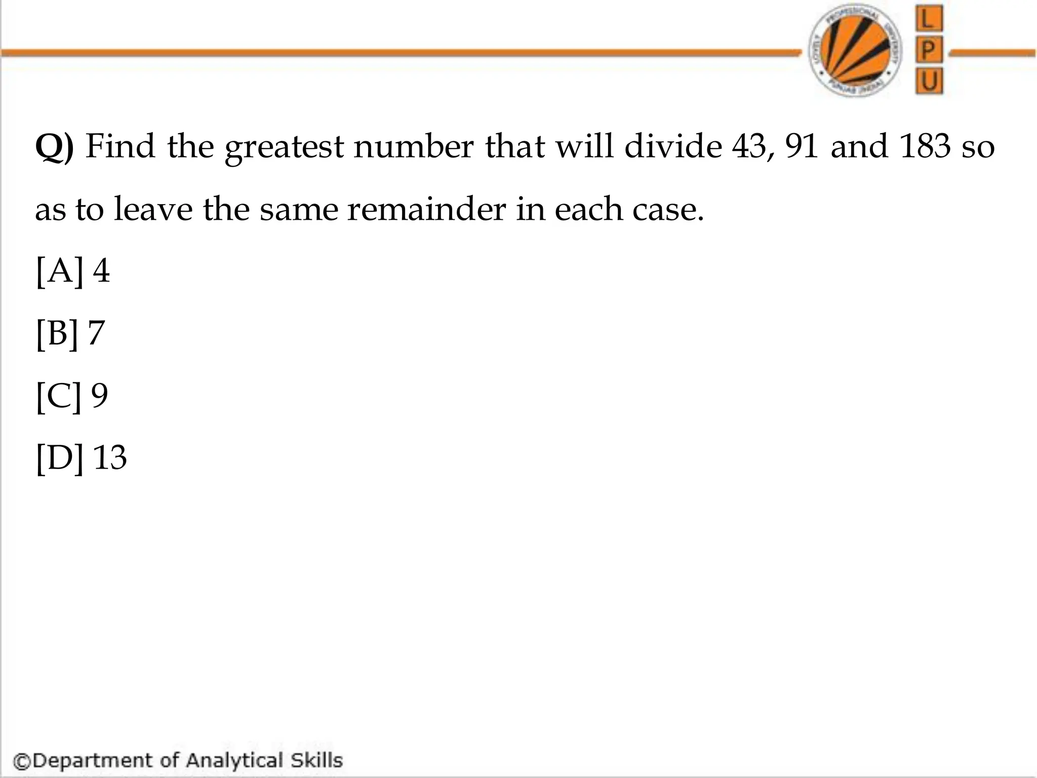 Q) Find the greatest number that will divide 43, 91 and 183 so
as to leave the same remainder in each case.
[A] 4
[B] 7
[C] 9
[D] 13
 