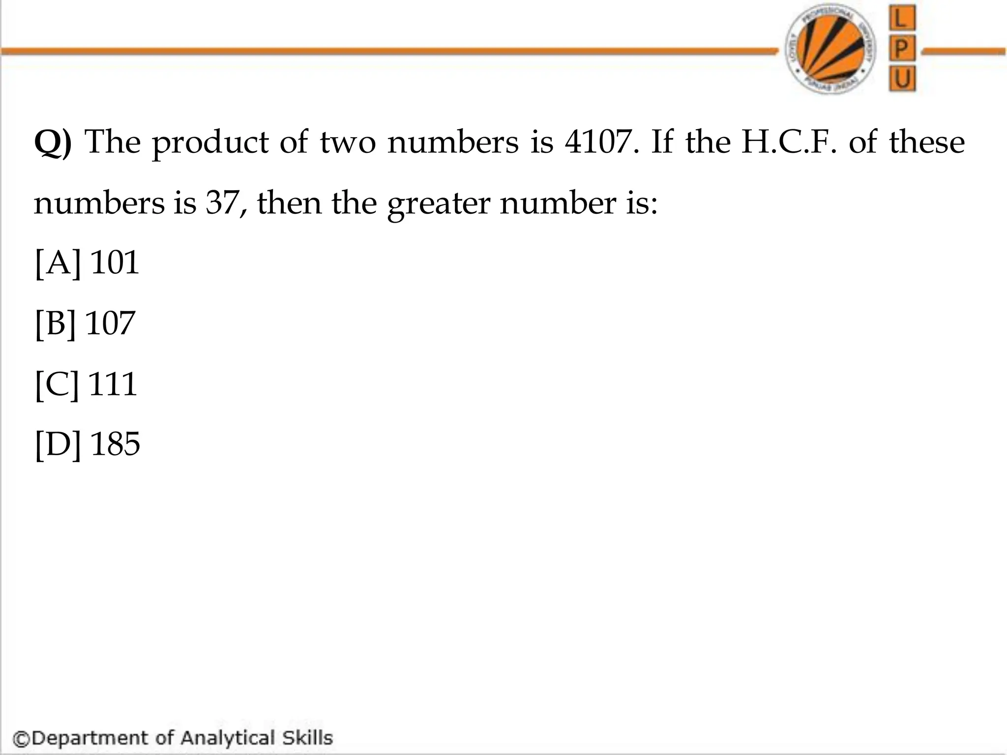 Q) The product of two numbers is 4107. If the H.C.F. of these
numbers is 37, then the greater number is:
[A] 101
[B] 107
[C] 111
[D] 185
 