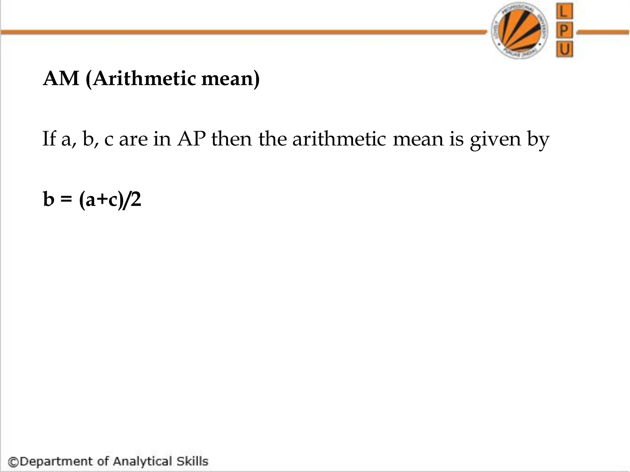 AM (Arithmetic mean)
If a, b, c are in AP then the arithmetic mean is given by
b = (a+c)/2
 