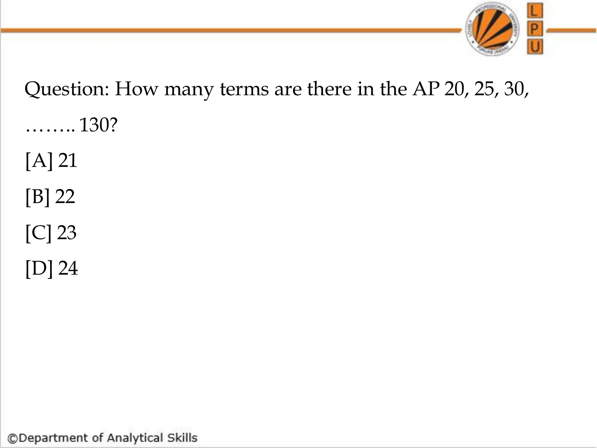 Question: How many terms are there in the AP 20, 25, 30,
…….. 130?
[A] 21
[B] 22
[C] 23
[D] 24
 