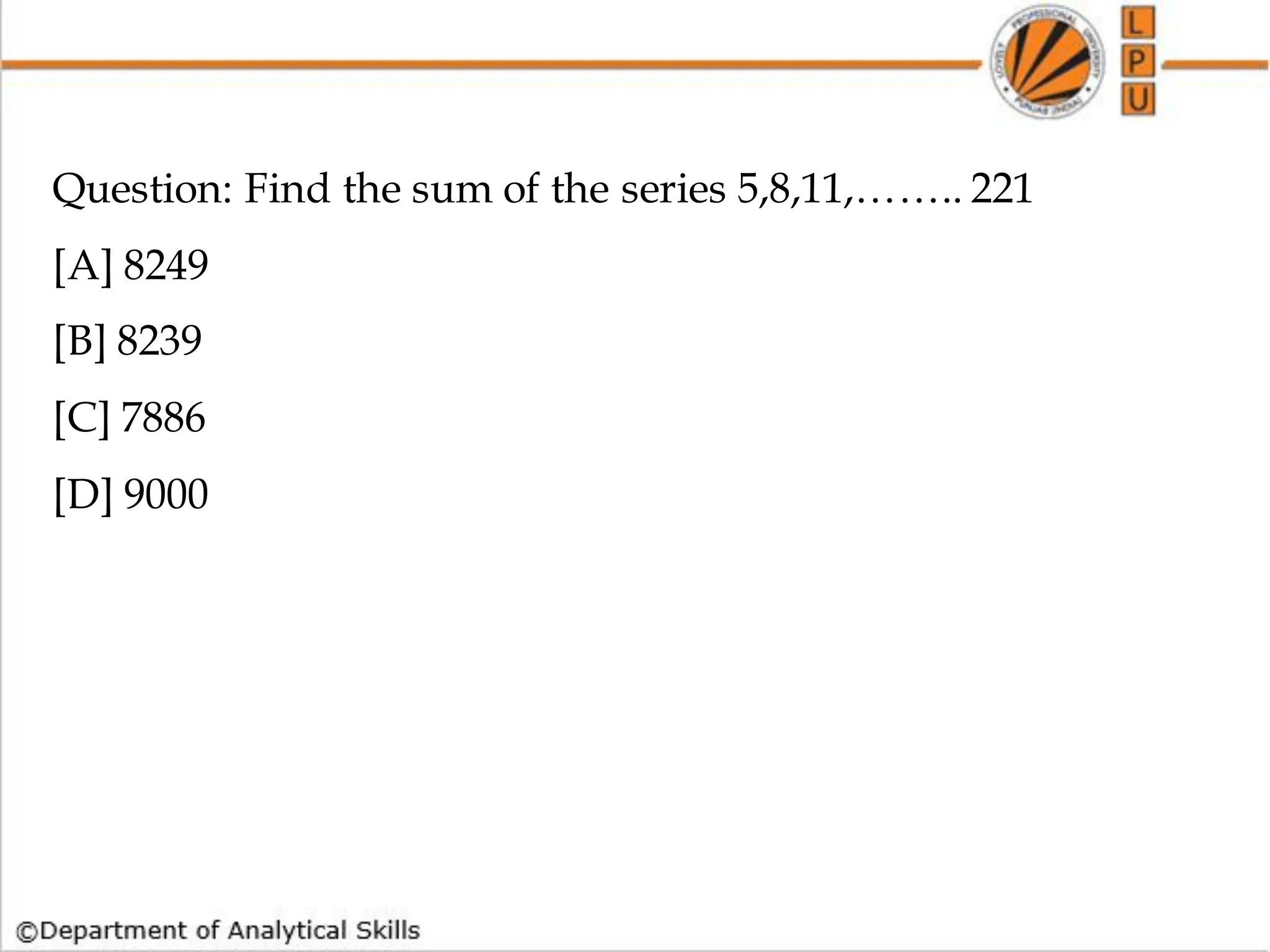 Question: Find the sum of the series 5,8,11,…….. 221
[A] 8249
[B] 8239
[C] 7886
[D] 9000
 