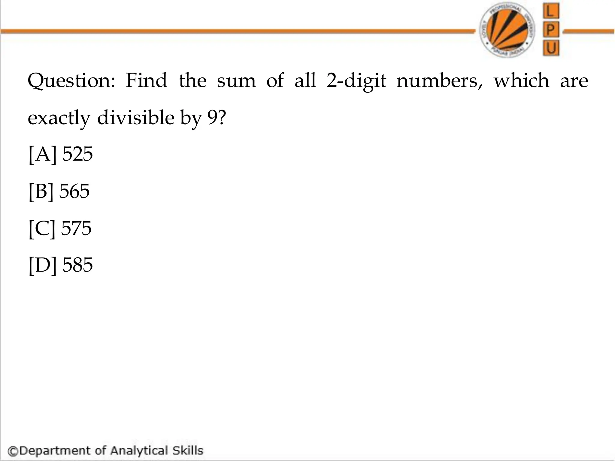 Question: Find the sum of all 2-digit numbers, which are
exactly divisible by 9?
[A] 525
[B] 565
[C] 575
[D] 585
 