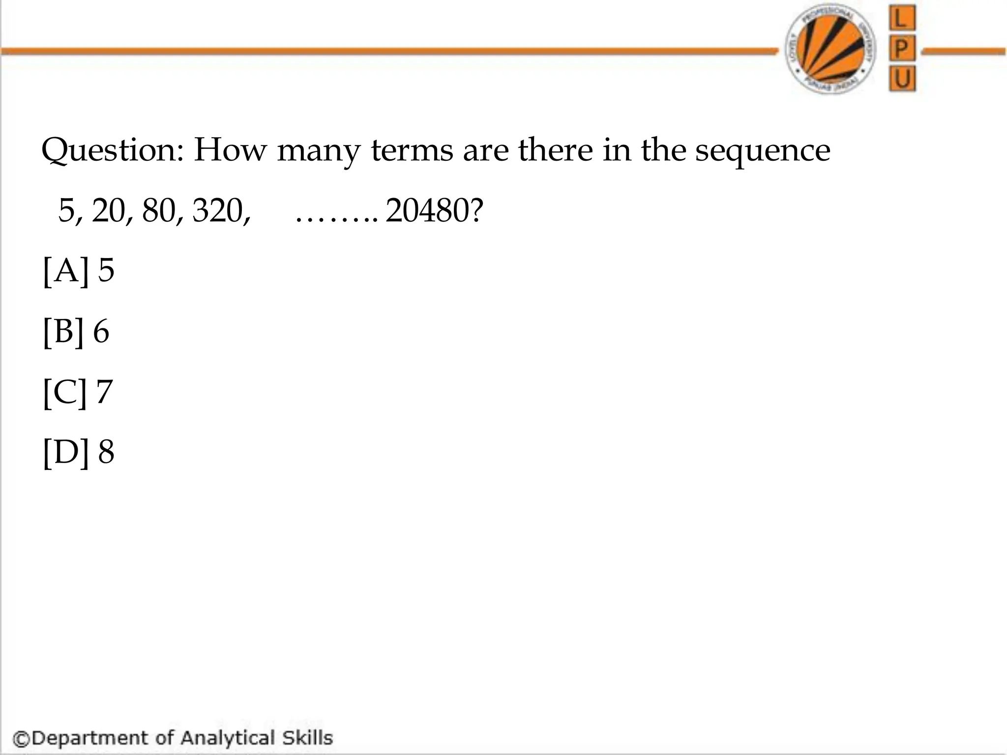 Question: How many terms are there in the sequence
5, 20, 80, 320, …….. 20480?
[A] 5
[B] 6
[C] 7
[D] 8
 
