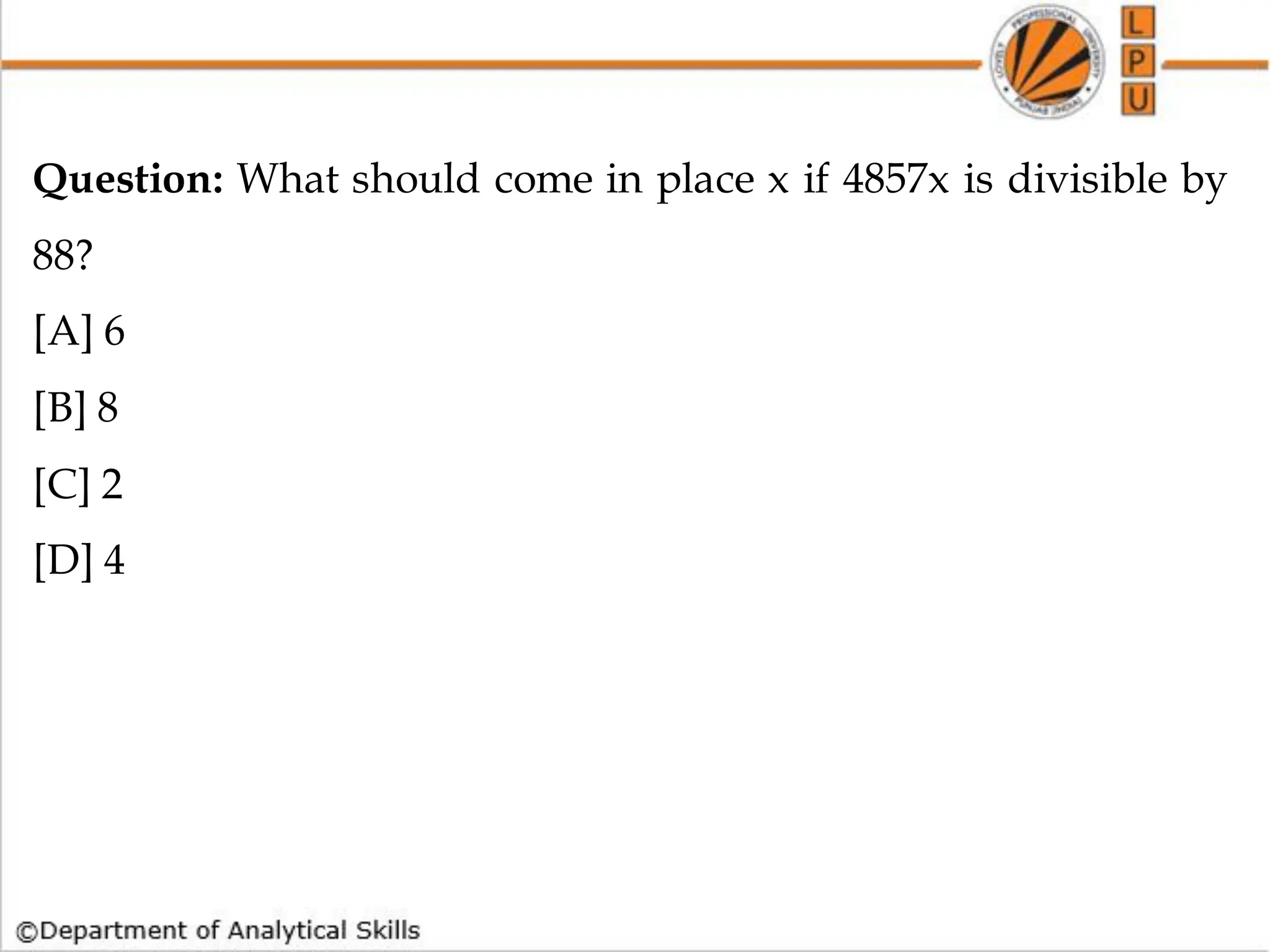 Question: What should come in place x if 4857x is divisible by
88?
[A] 6
[B] 8
[C] 2
[D] 4
 