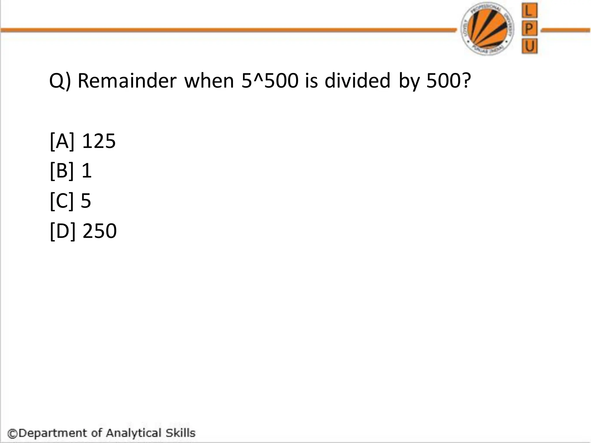 Q) Remainder when 5^500 is divided by 500?
[A] 125
[B] 1
[C] 5
[D] 250
 