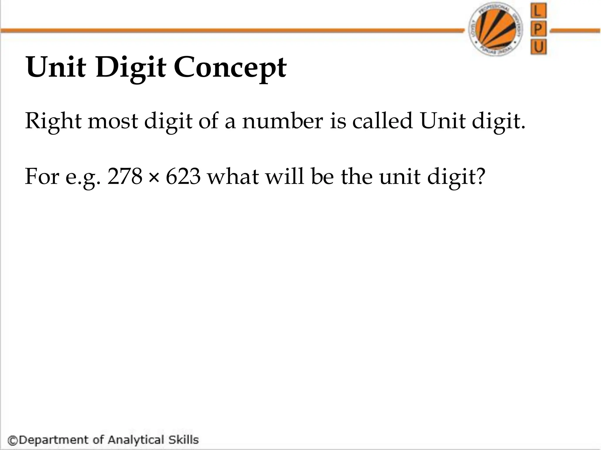 Unit Digit Concept
Right most digit of a number is called Unit digit.
For e.g. 278 × 623 what will be the unit digit?
 