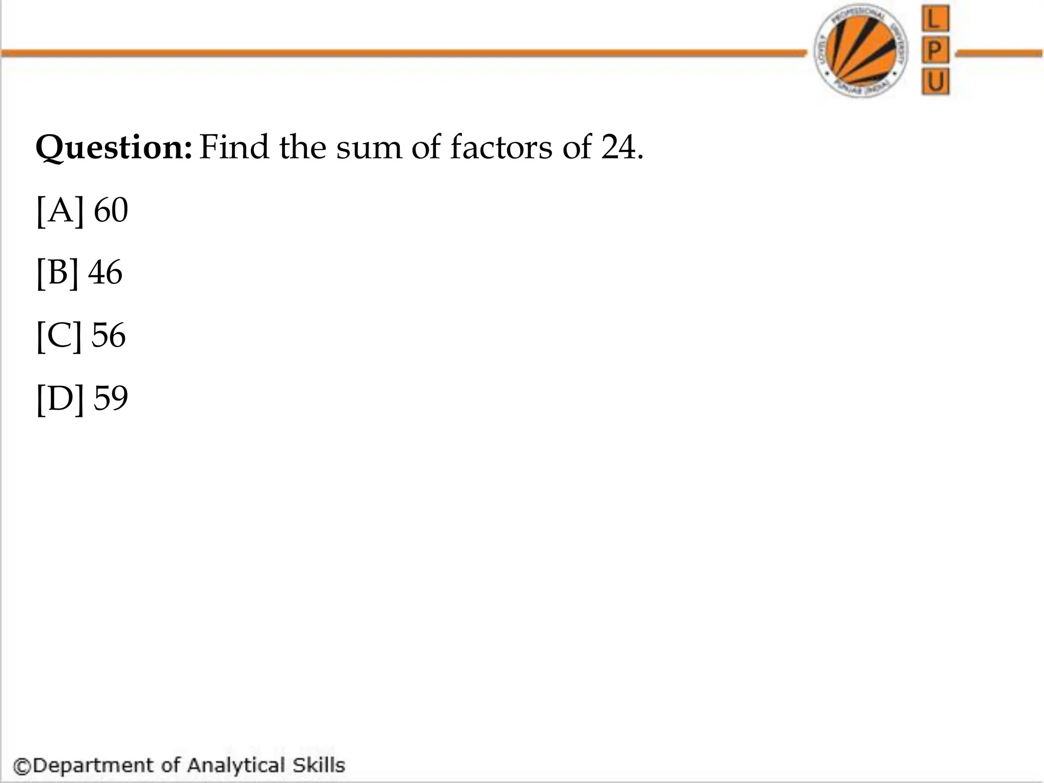 Question: Find the sum of factors of 24.
[A] 60
[B] 46
[C] 56
[D] 59
 