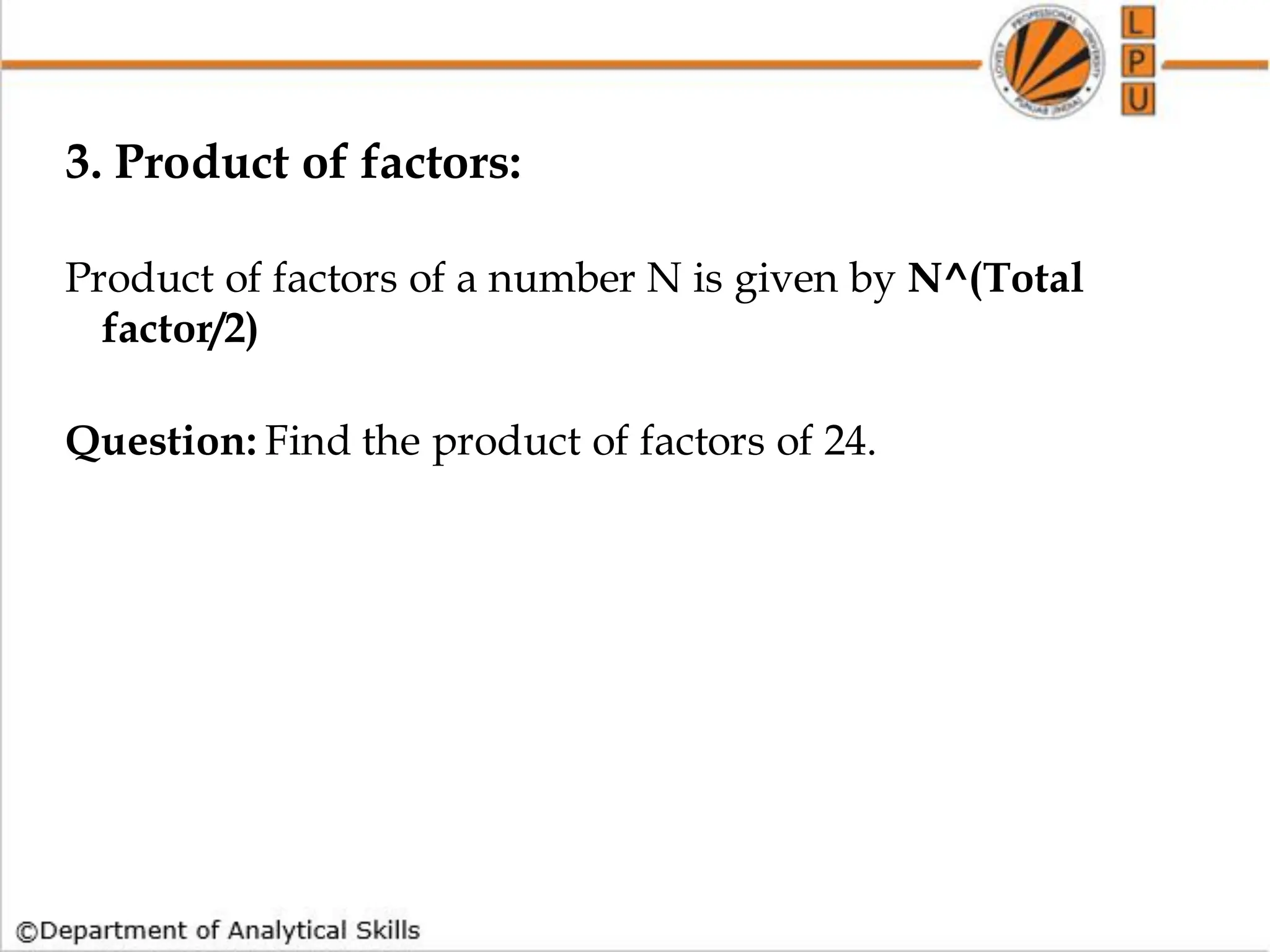3. Product of factors:
Product of factors of a number N is given by N^(Total
factor/2)
Question: Find the product of factors of 24.
 