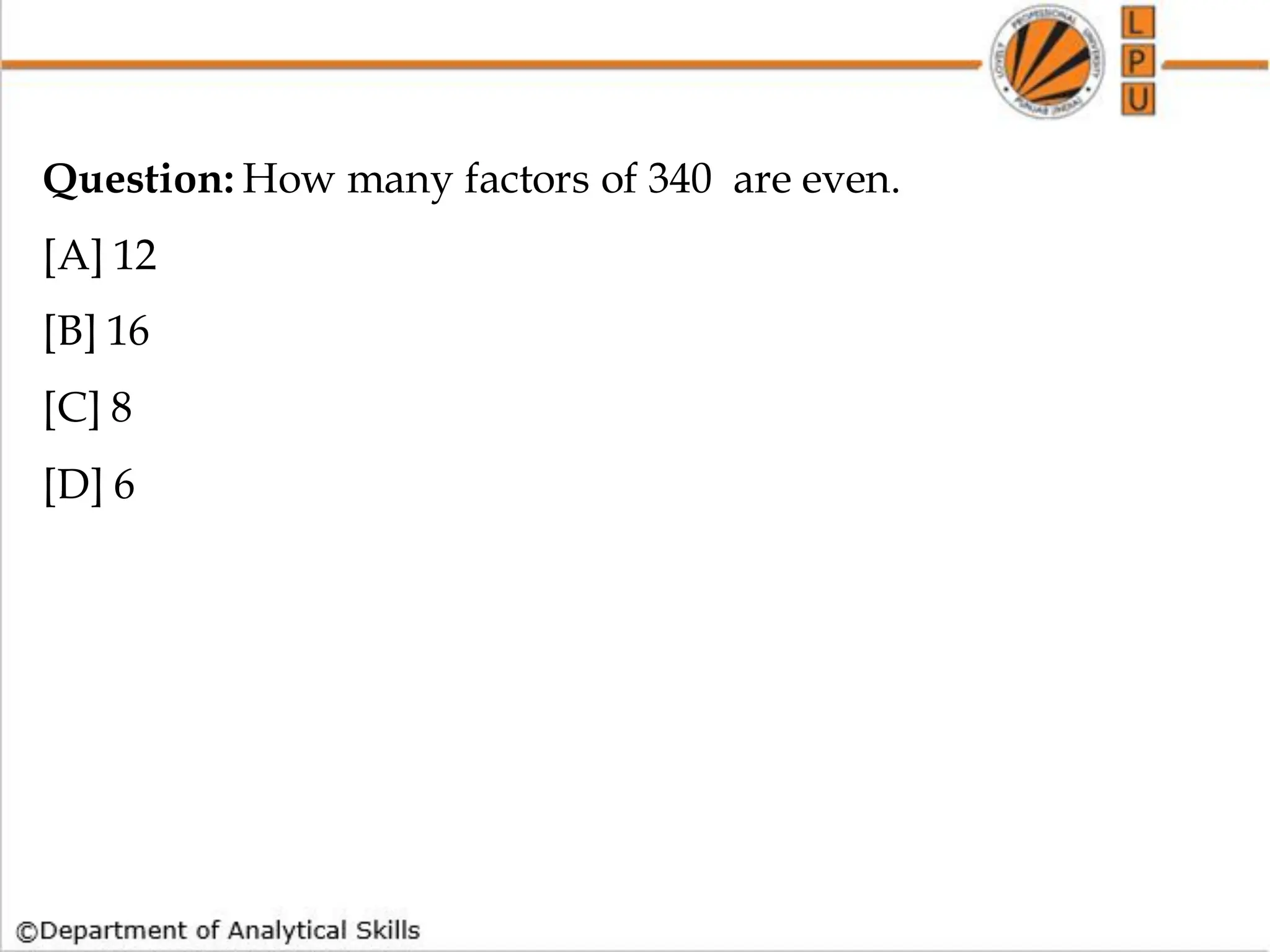 Question: How many factors of 340 are even.
[A] 12
[B] 16
[C] 8
[D] 6
 