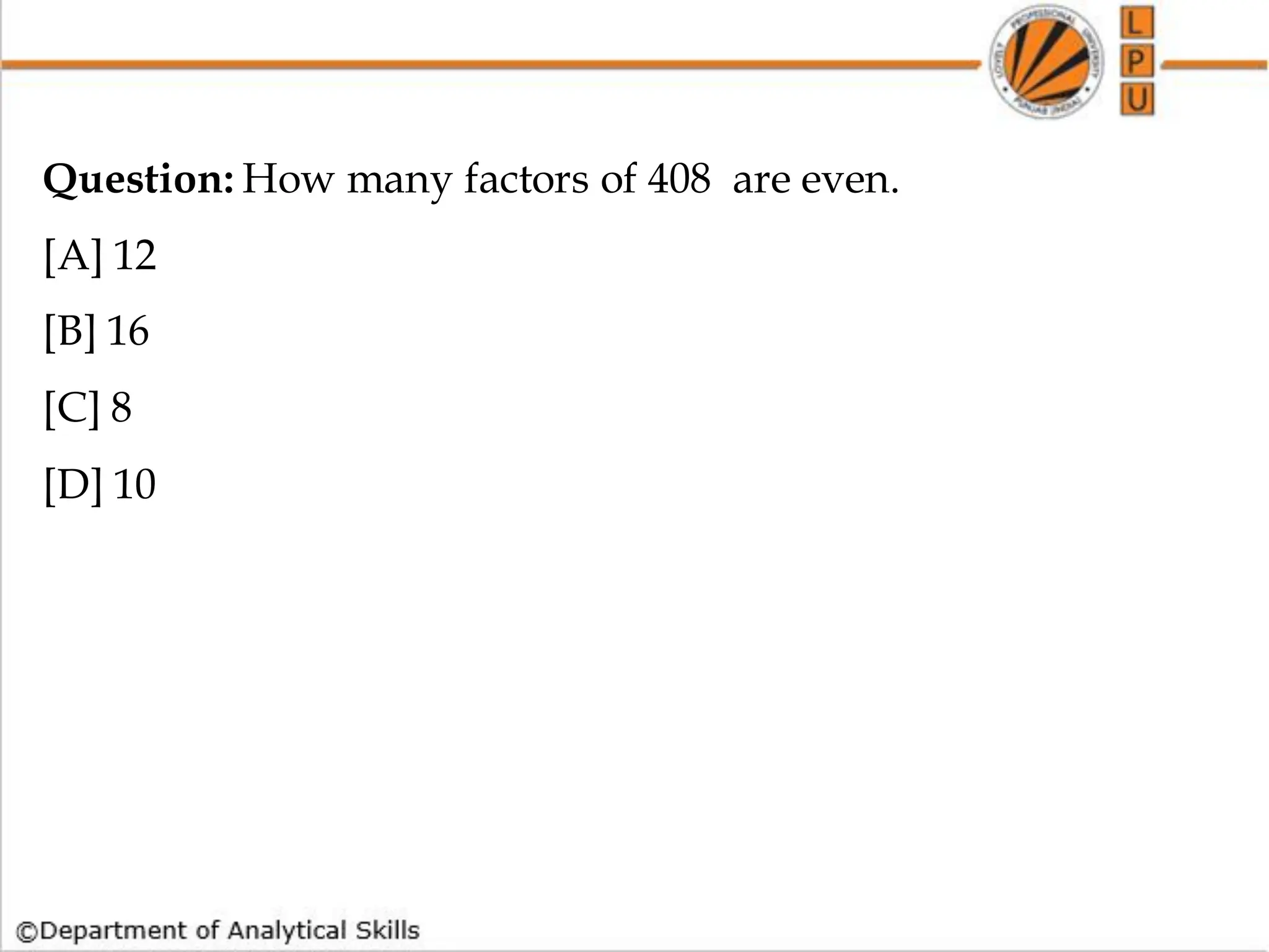 Question: How many factors of 408 are even.
[A] 12
[B] 16
[C] 8
[D] 10
 