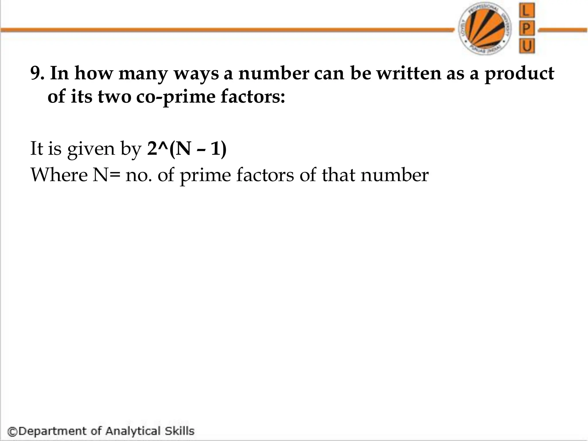 9. In how many ways a number can be written as a product
of its two co-prime factors:
It is given by 2^(N – 1)
Where N= no. of prime factors of that number
 