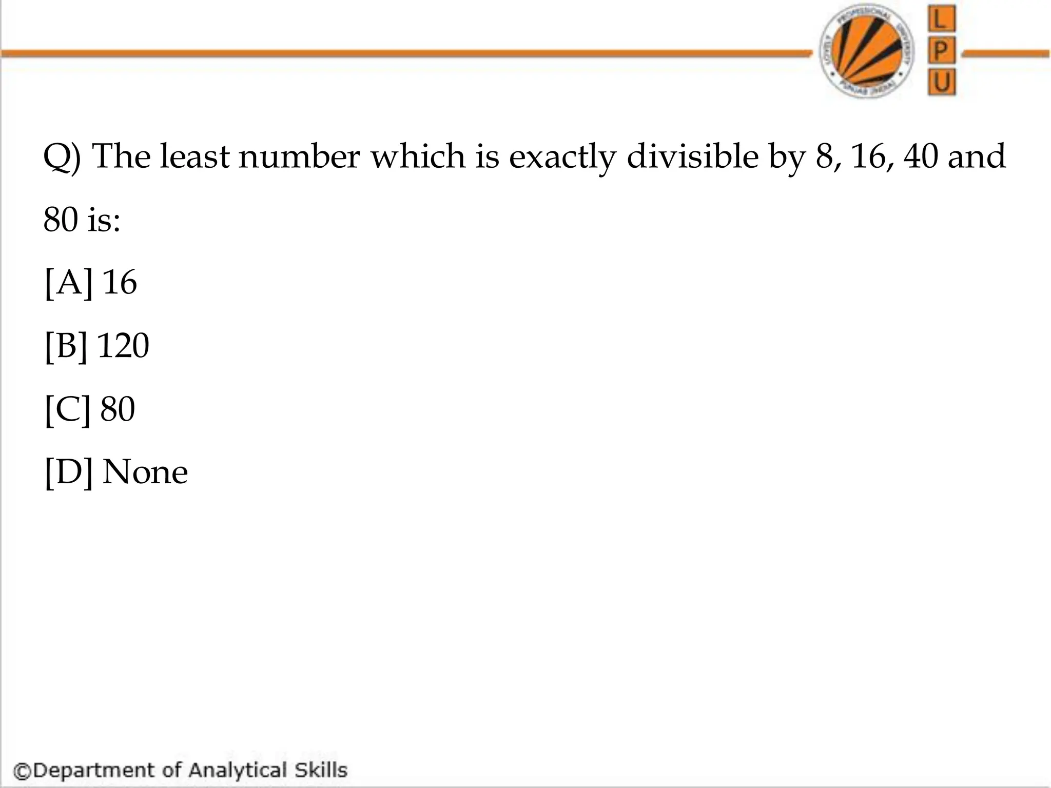 Q) The least number which is exactly divisible by 8, 16, 40 and
80 is:
[A] 16
[B] 120
[C] 80
[D] None
 