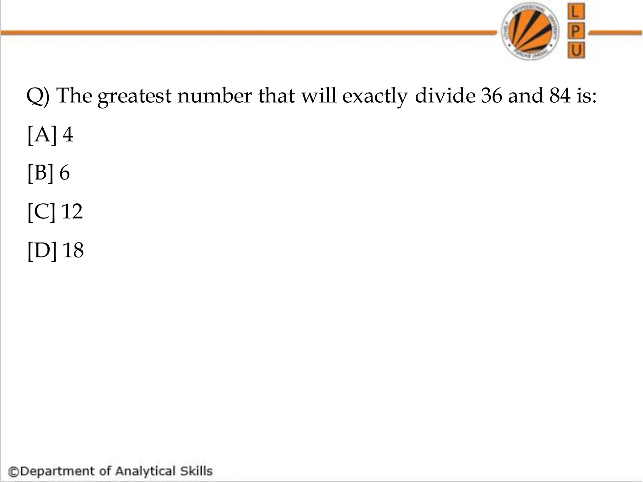 Q) The greatest number that will exactly divide 36 and 84 is:
[A] 4
[B] 6
[C] 12
[D] 18
 