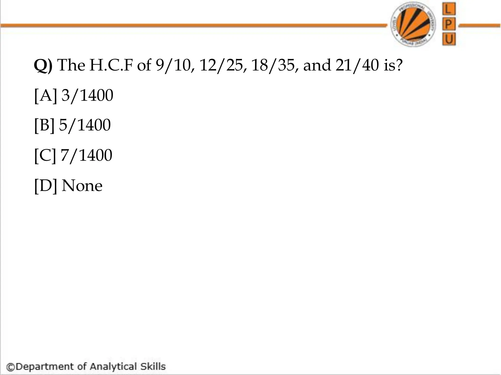 Q) The H.C.F of 9/10, 12/25, 18/35, and 21/40 is?
[A] 3/1400
[B] 5/1400
[C] 7/1400
[D] None
 