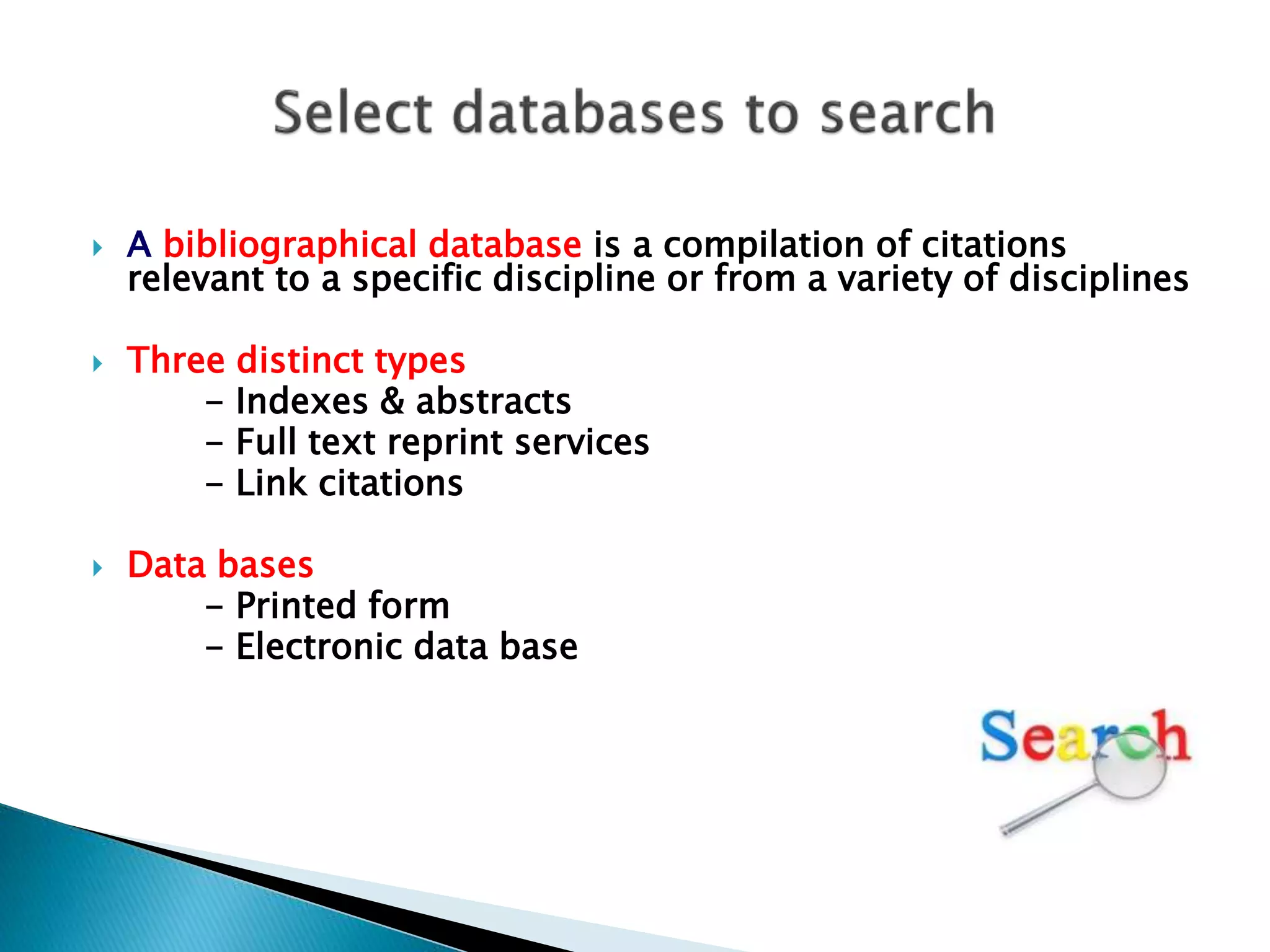  A bibliographical database is a compilation of citations
relevant to a specific discipline or from a variety of disciplines
 Three distinct types
- Indexes & abstracts
- Full text reprint services
- Link citations
 Data bases
- Printed form
- Electronic data base
 