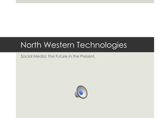North Western Technologies
Social Media; The Future in the Present.
 