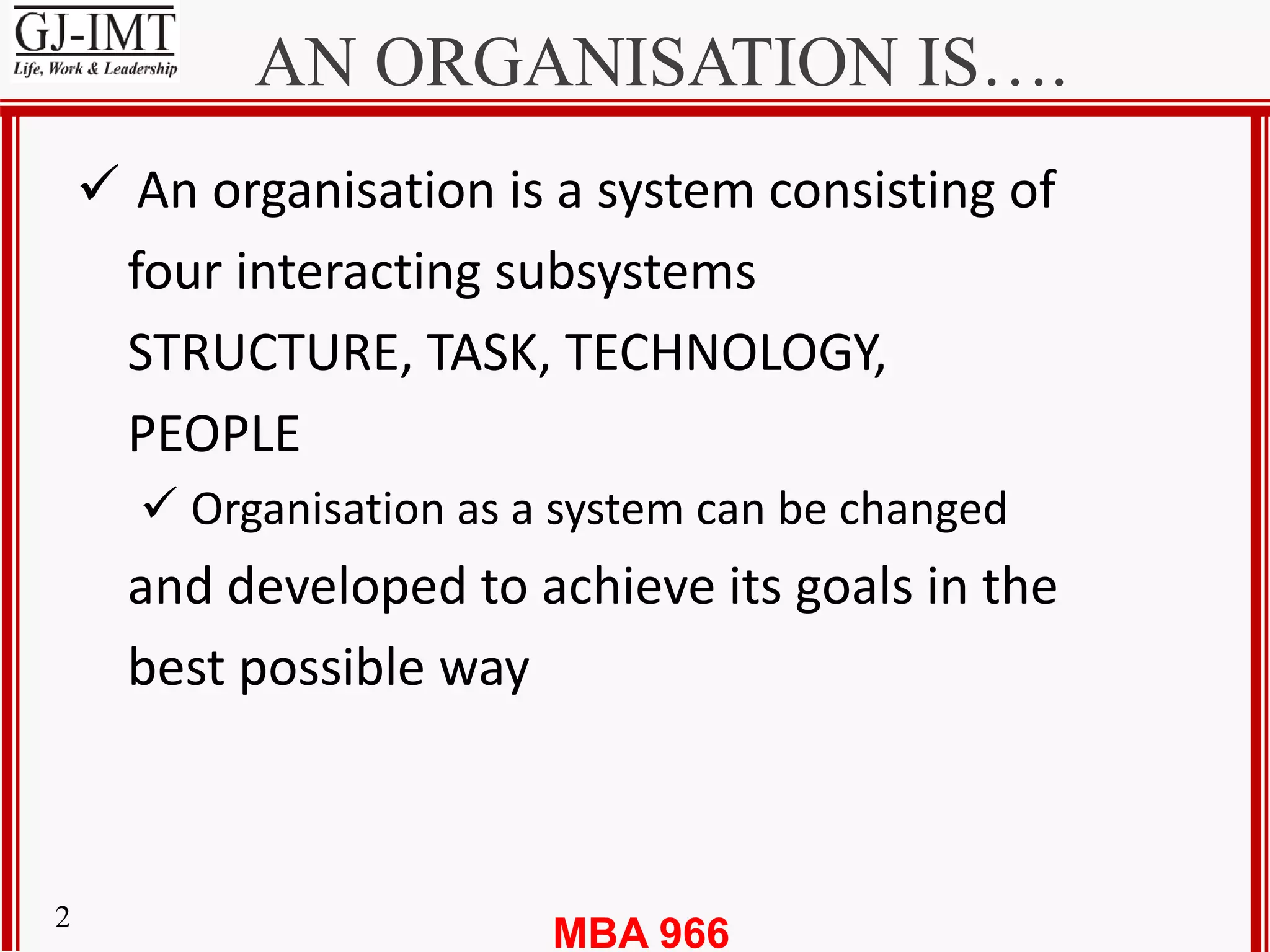MBA 9662
AN ORGANISATION IS….
 An organisation is a system consisting of
four interacting subsystems
STRUCTURE, TASK, TECHNOLOGY,
PEOPLE
 Organisation as a system can be changed
and developed to achieve its goals in the
best possible way
 